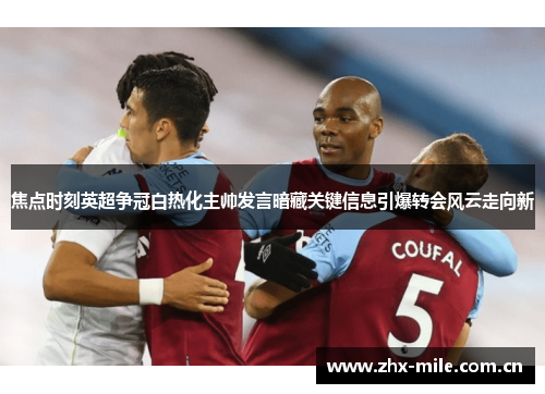 焦点时刻英超争冠白热化主帅发言暗藏关键信息引爆转会风云走向新 焦点时刻英超争冠白热化主帅发言暗藏关键信息引爆转会风云走向新