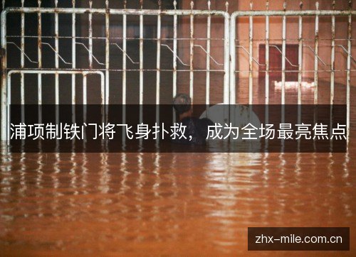 浦项制铁门将飞身扑救,成为全场最亮焦点 浦项制铁门将飞身扑救,成为全场最亮焦点